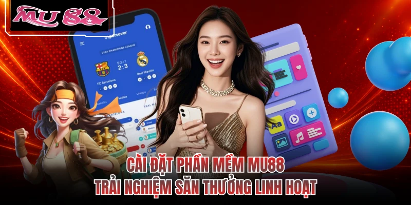 Cài đặt phần mềm MU88 trải nghiệm săn thưởng linh hoạt